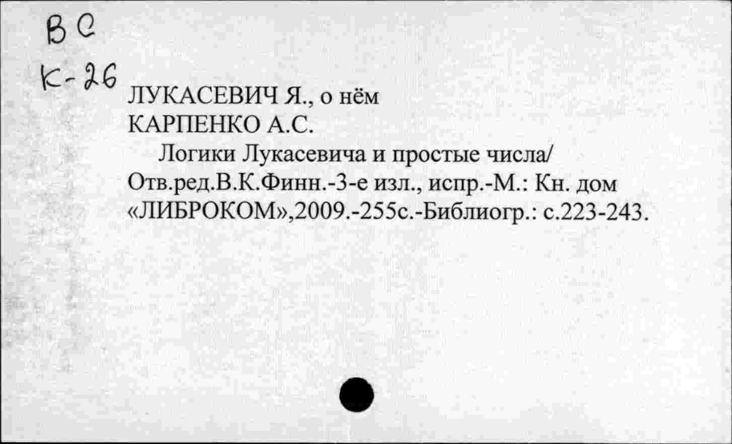 ﻿ЛУКАСЕВИЧ Я., о нём КАРПЕНКО А.С.
Логики Лукасевича и простые числа/ Отв.ред.В.К.Финн.-З-е изл., испр.-М.: Кн. дом «ЛИБРОКОМ»,2009.-255с.-Библиогр.: с.223-243.